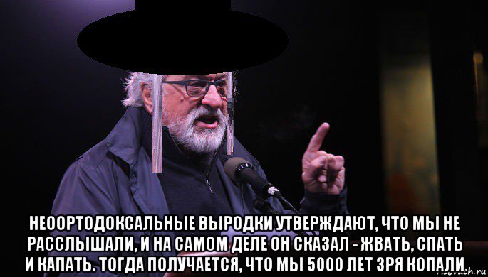  неоортодоксальные выродки утверждают, что мы не расслышали, и на самом деле он сказал - жвать, спать и капать. тогда получается, что мы 5000 лет зря копали