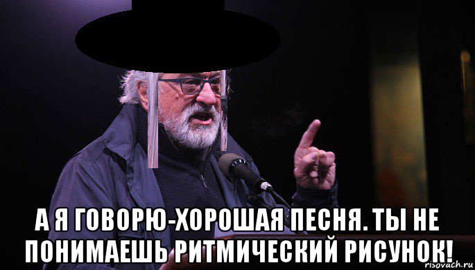  а я говорю-хорошая песня. ты не понимаешь ритмический рисунок!