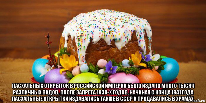  пасхальных открыток в российской империи было издано много тысяч различных видов. после запрета 1930-х годов, начиная с конца 1941 года пасхальные открытки издавались также в ссср и продавались в храмах.