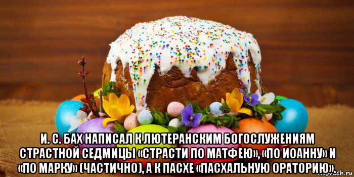  и. с. бах написал к лютеранским богослужениям страстной седмицы «страсти по матфею», «по иоанну» и «по марку» (частично), а к пасхе «пасхальную ораторию».