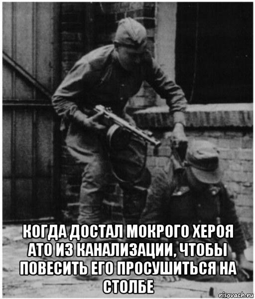  когда достал мокрого хероя ато из канализации, чтобы повесить его просушиться на столбе