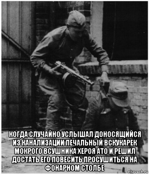 когда случайно услышал доносящийся из канализации печальный вскукарек мокрого всушника хероя ато и решил достать его повесить просушиться на фонарном столбе