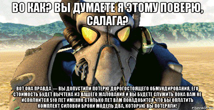 во как? вы думаете я этому поверю, салага? вот она правда — вы допустили потерю дорогостоящего обмундирования, его стоимость будет вычтена из вашего жалования и вы будете служить пока вам не исполнится 510 лет именно столько лет вам понадобится что бы оплатить комплект силовой брони модель два, которую вы потеряли!, Мем Сержант Дорнан