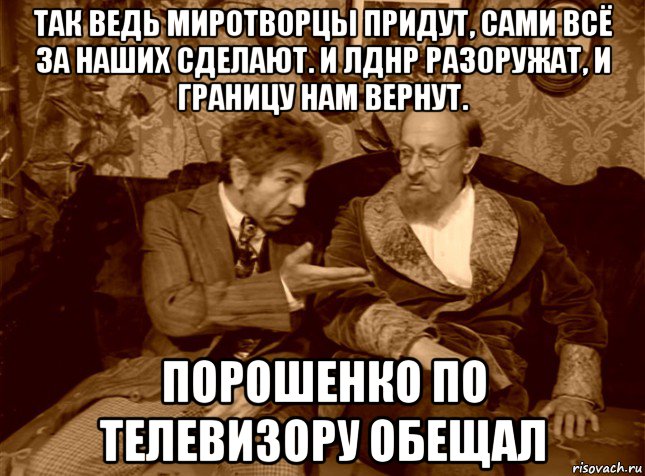 так ведь миротворцы придут, сами всё за наших сделают. и лднр разоружат, и границу нам вернут. порошенко по телевизору обещал, Мем шариков