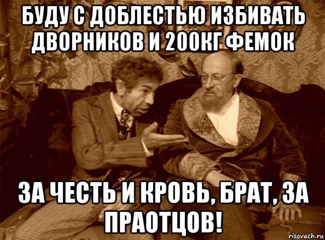 буду с доблестью избивать дворников и 200кг фемок за честь и кровь, брат, за праотцов!