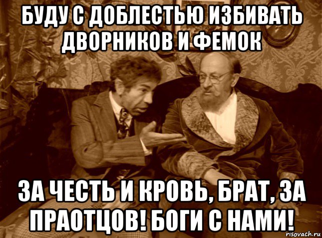 буду с доблестью избивать дворников и фемок за честь и кровь, брат, за праотцов! боги с нами!
