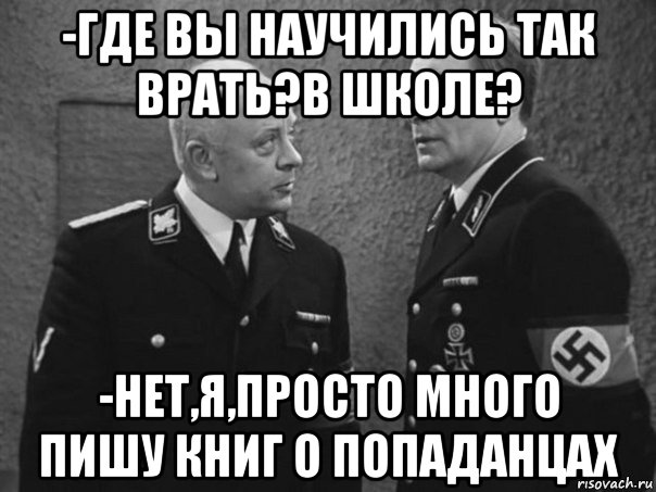 -где вы научились так врать?в школе? -нет,я,просто много пишу книг о попаданцах, Мем Штирлиц и Мюллер