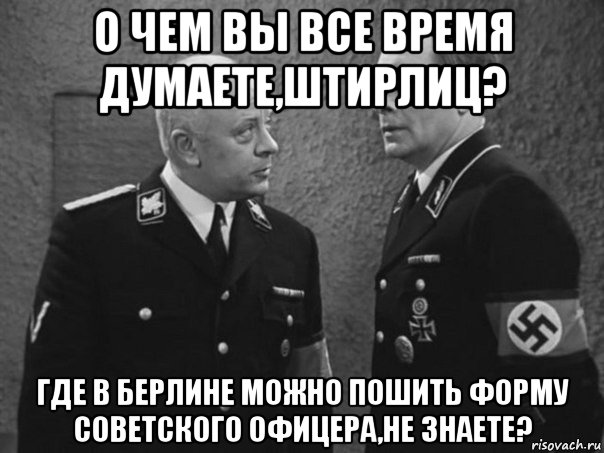 о чем вы все время думаете,штирлиц? где в берлине можно пошить форму советского офицера,не знаете?