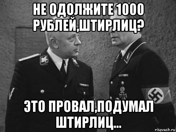 не одолжите 1000 рублей,штирлиц? это провал,подумал штирлиц...