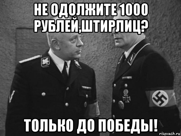 не одолжите 1000 рублей,штирлиц? только до победы!