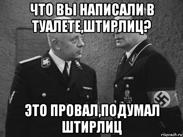 что вы написали в туалете,штирлиц? это провал,подумал штирлиц