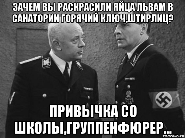 зачем вы раскрасили яйца львам в санатории горячий ключ,штирлиц? привычка со школы,группенфюрер...