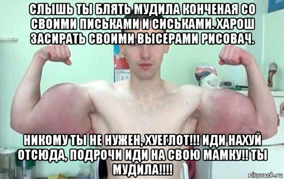 слышь ты блять мудила конченая со своими письками и сиськами. харош засирать своими высерами рисовач. никому ты не нужен, хуеглот!!! иди нахуй отсюда, подрочи иди на свою мамку!! ты мудила!!!!