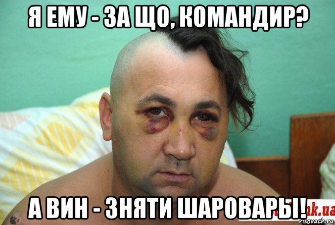 я ему - за що, командир? а вин - зняти шаровары!