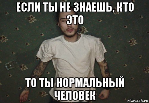 если ты не знаешь, кто это то ты нормальный человек