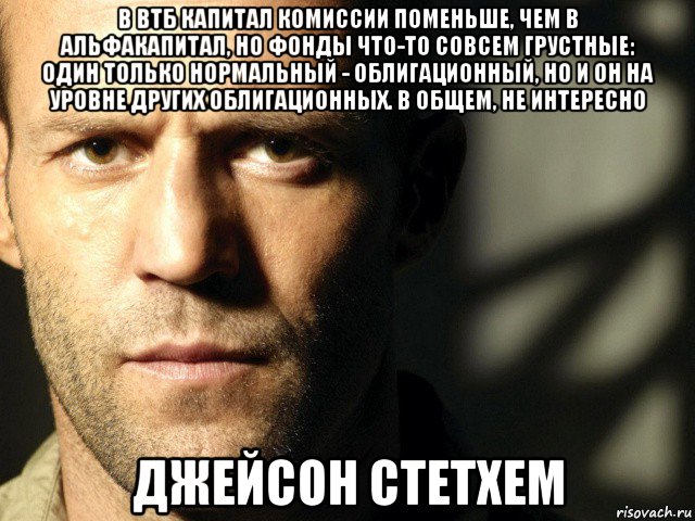 в втб капитал комиссии поменьше, чем в альфакапитал, но фонды что-то совсем грустные: один только нормальный - облигационный, но и он на уровне других облигационных. в общем, не интересно джейсон стетхем, Мем СТетхем