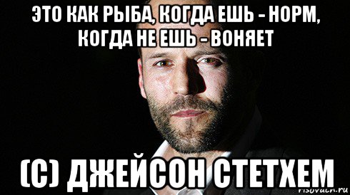 это как рыба, когда ешь - норм, когда не ешь - воняет (с) джейсон стетхем