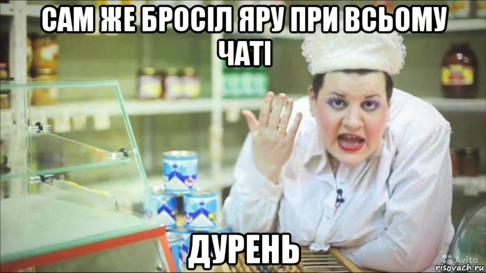 сам же бросіл яру при всьому чаті дурень