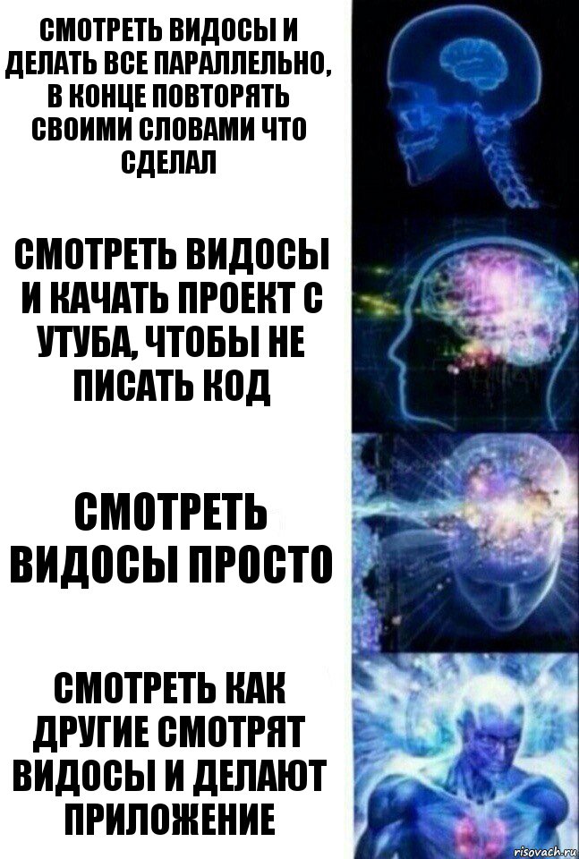 Смотреть видосы и делать все параллельно, в конце повторять своими словами что сделал Смотреть видосы и качать проект с утуба, чтобы не писать код Смотреть видосы просто Смотреть как другие смотрят видосы и делают приложение, Комикс  Сверхразум