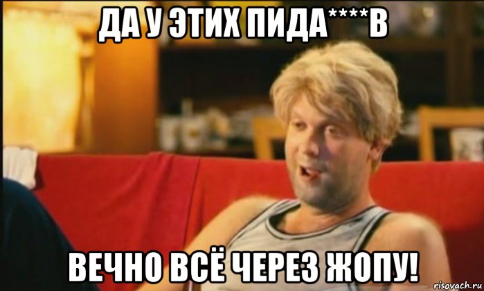 да у этих пида****в вечно всё через жопу!