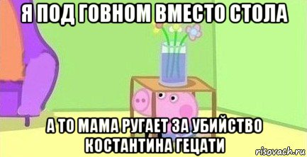 я под говном вместо стола а то мама ругает за убийство костантина гецати, Мем  Свинка пеппа под столом