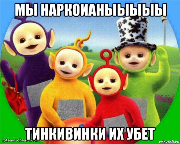 мы наркоианыыыыы тинкивинки их убет, Мем Телепузики