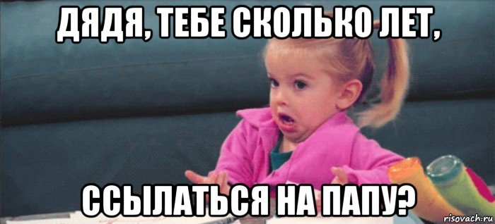 дядя, тебе сколько лет, ссылаться на папу?, Мем  Ты говоришь (девочка возмущается)