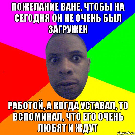 пожелание ване, чтобы на сегодня он не очень был загружен работой, а когда уставал, то вспоминал, что его очень любят и ждут, Мем  Типичный Негр