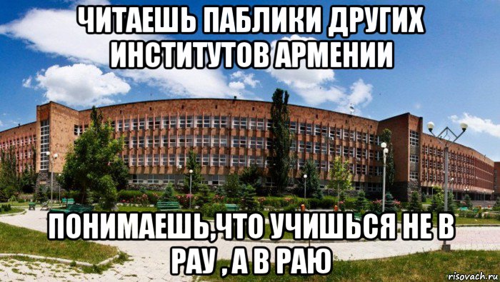 читаешь паблики других институтов армении понимаешь,что учишься не в рау , а в раю