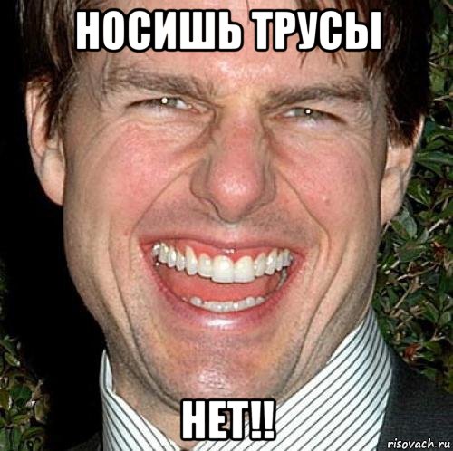 носишь трусы нет!!