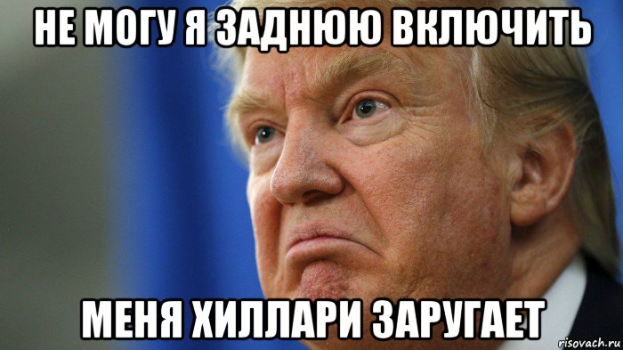 не могу я заднюю включить меня хиллари заругает