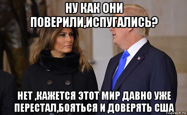 ну как они поверили,испугались? нет ,кажется этот мир давно уже перестал,бояться и доверять сша