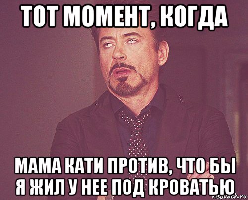 тот момент, когда мама кати против, что бы я жил у нее под кроватью, Мем твое выражение лица