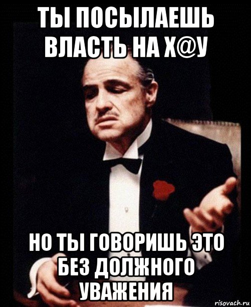 ты посылаешь власть на х@у но ты говоришь это без должного уважения, Мем ты делаешь это без уважения