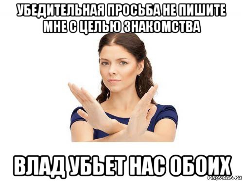 убедительная просьба не пишите мне с целью знакомства влад убьет нас обоих, Мем Убедительная просьба
