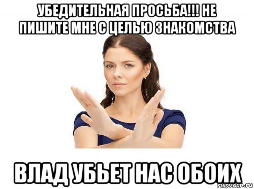 убедительная просьба!!! не пишите мне с целью знакомства влад убьет нас обоих, Мем Убедительная просьба