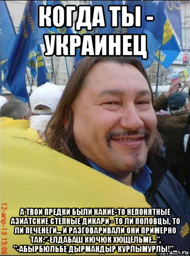когда ты - украинец а твои предки были какие-то непонятные азиатские степные дикари - то ли половцы, то ли печенеги... и разговаривали они примерно так:"-елдабаш кючюк хющельме...", "-абырбюльбе дырмандыр курлымурлы!"...