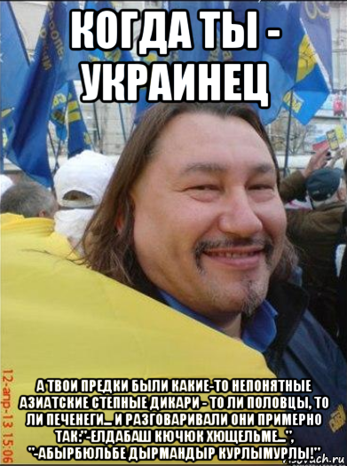 когда ты - украинец а твои предки были какие-то непонятные азиатские степные дикари - то ли половцы, то ли печенеги... и разговаривали они примерно так:"-елдабаш кючюк хющельме...", "-абырбюльбе дырмандыр курлымурлы!"