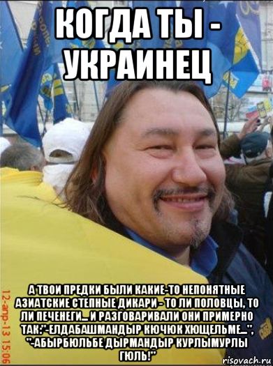 когда ты - украинец а твои предки были какие-то непонятные азиатские степные дикари - то ли половцы, то ли печенеги... и разговаривали они примерно так:"-елдабашмандыр кючюк хющельме...", "-абырбюльбе дырмандыр курлымурлы гюль!"