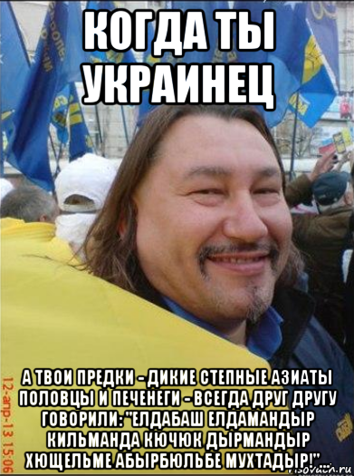 когда ты украинец а твои предки - дикие степные азиаты половцы и печенеги - всегда друг другу говорили: "елдабаш елдамандыр кильманда кючюк дырмандыр хющельме абырбюльбе мухтадыр!"...