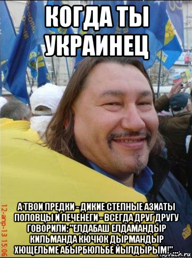 когда ты украинец а твои предки - дикие степные азиаты половцы и печенеги - всегда друг другу говорили: "елдабаш елдамандыр кильманда кючюк дырмандыр хющельме абырбюльбе йылдырым!"...