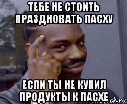 тебе не стоить праздновать пасху если ты не купил продукты к пасхе