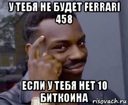 у тебя не будет ferrari 458 если у тебя нет 10 биткоина