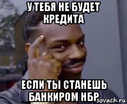 у тебя не будет кредита если ты станешь банкиром нбр