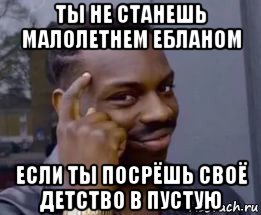 ты не станешь малолетнем ебланом если ты посрёшь своё детство в пустую, Мем Умный негр
