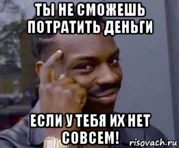 ты не сможешь потратить деньги если у тебя их нет совсем!, Мем Умный негр