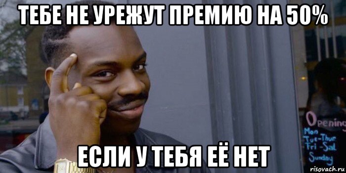 тебе не урежут премию на 50% если у тебя её нет