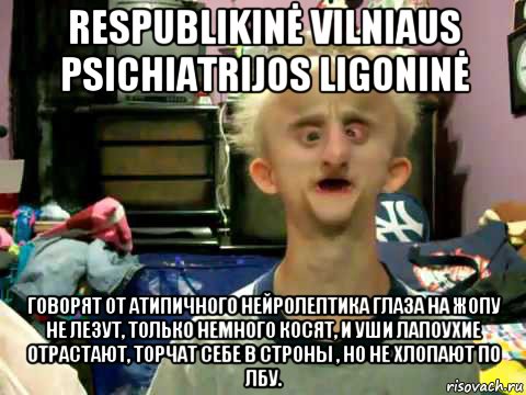 respublikinė vilniaus psichiatrijos ligoninė говорят от атипичного нейролептика глаза на жопу не лезут, только немного косят, и уши лапоухие отрастают, торчат себе в строны , но не хлопают по лбу.