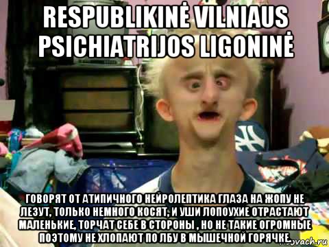 respublikinė vilniaus psichiatrijos ligoninė говорят от атипичного нейролептика глаза на жопу не лезут, только немного косят, и уши лопоухие отрастают маленькие, торчат себе в стороны , но не такие огромные поэтому не хлопают по лбу в мышечной горячке.