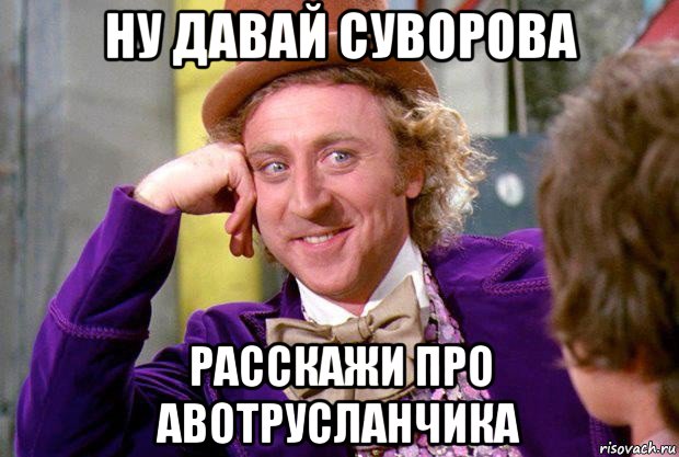 ну давай суворова расскажи про авотрусланчика